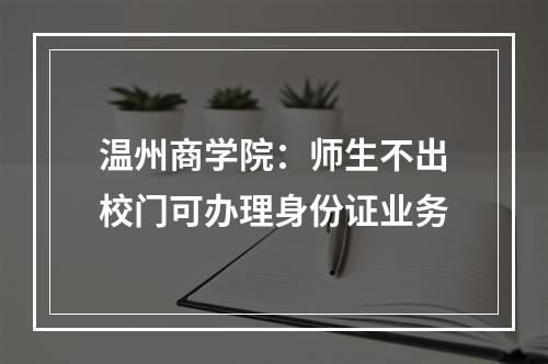 温州商学院：师生不出校门可办理身份证业务