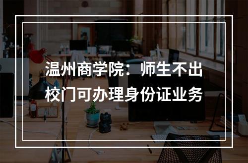 温州商学院：师生不出校门可办理身份证业务