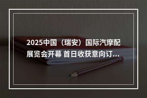 2025中国（瑞安）国际汽摩配展览会开幕 首日收获意向订单超2亿元