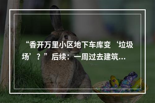 “香开万里小区地下车库变‘垃圾场’？”后续：一周过去建筑垃圾清理进度缓慢