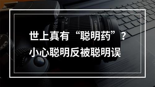 世上真有“聪明药”？小心聪明反被聪明误