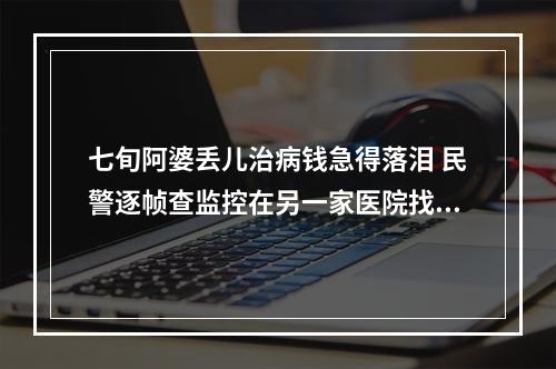 七旬阿婆丢儿治病钱急得落泪 民警逐帧查监控在另一家医院找到布袋