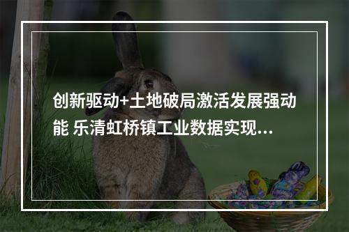 创新驱动+土地破局激活发展强动能 乐清虹桥镇工业数据实现“开门红”