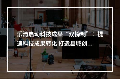 乐清启动科技成果“双榜制”：提速科技成果转化 打造县域创新标杆