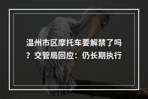 温州市区摩托车要解禁了吗？交管局回应：仍长期执行