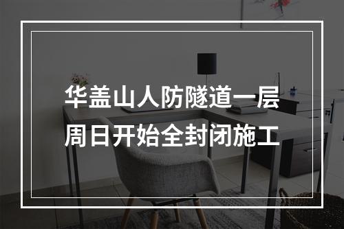 华盖山人防隧道一层周日开始全封闭施工