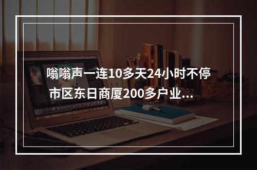 嗡嗡声一连10多天24小时不停 市区东日商厦200多户业主深受其扰