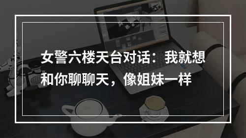 女警六楼天台对话：我就想和你聊聊天，像姐妹一样