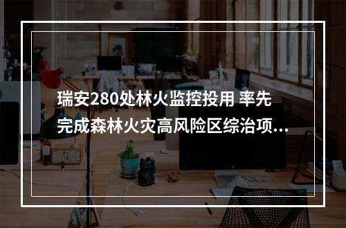 瑞安280处林火监控投用 率先完成森林火灾高风险区综治项目