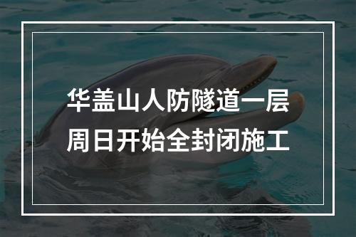 华盖山人防隧道一层周日开始全封闭施工