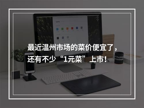 最近温州市场的菜价便宜了，还有不少“1元菜”上市！