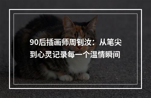 90后插画师周钊汝：从笔尖到心灵记录每一个温情瞬间