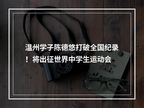 温州学子陈德悠打破全国纪录！将出征世界中学生运动会