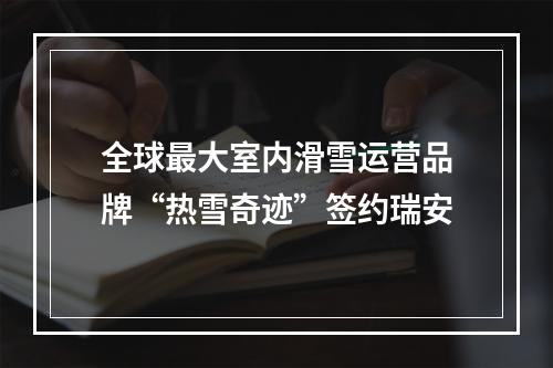 全球最大室内滑雪运营品牌“热雪奇迹”签约瑞安