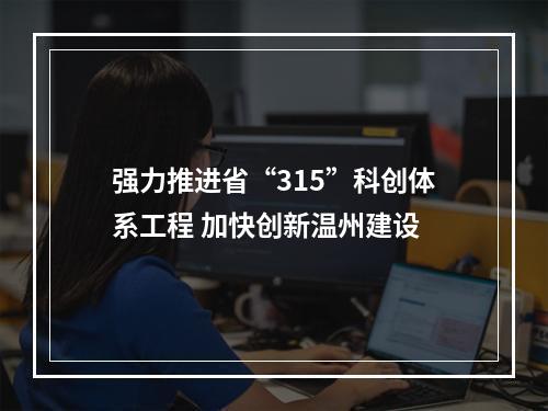 强力推进省“315”科创体系工程 加快创新温州建设