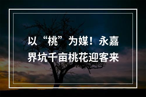 以“桃”为媒！永嘉界坑千亩桃花迎客来