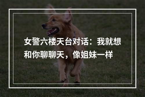 女警六楼天台对话：我就想和你聊聊天，像姐妹一样