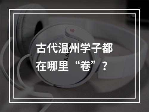 古代温州学子都在哪里“卷”？