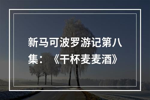 新马可波罗游记第八集：《干杯麦麦酒》