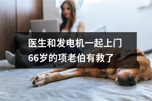 医生和发电机一起上门 66岁的项老伯有救了