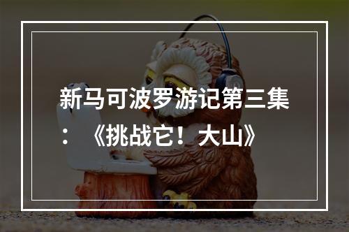 新马可波罗游记第三集：《挑战它！大山》