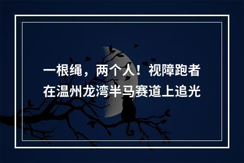 一根绳，两个人！视障跑者在温州龙湾半马赛道上追光