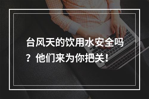 台风天的饮用水安全吗？他们来为你把关！