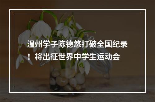 温州学子陈德悠打破全国纪录！将出征世界中学生运动会