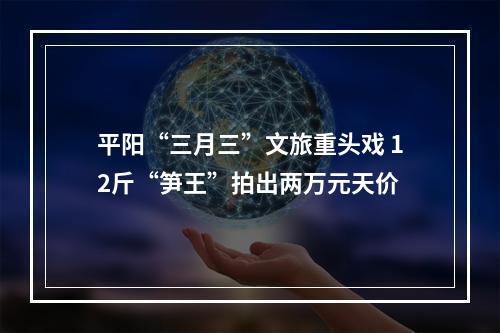 平阳“三月三”文旅重头戏 12斤“笋王”拍出两万元天价