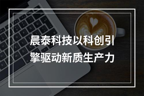 晨泰科技以科创引擎驱动新质生产力