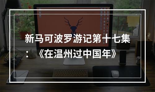新马可波罗游记第十七集：《在温州过中国年》
