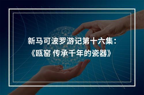 新马可波罗游记第十六集：《瓯窑 传承千年的瓷器》