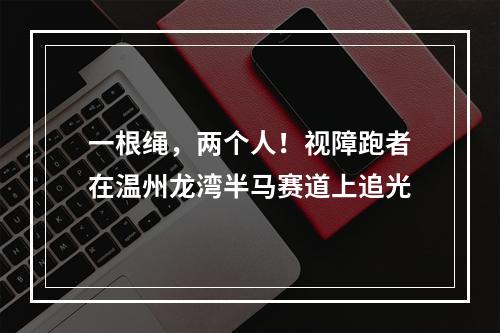 一根绳，两个人！视障跑者在温州龙湾半马赛道上追光