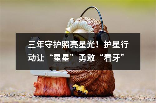 三年守护照亮星光！护星行动让“星星”勇敢“看牙”