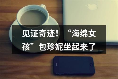 见证奇迹！“海绵女孩”包珍妮坐起来了