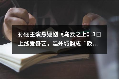 孙俪主演悬疑剧《乌云之上》3日上线爱奇艺，温州城韵成“隐形主角”