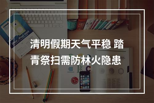 清明假期天气平稳 踏青祭扫需防林火隐患