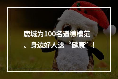 鹿城为100名道德模范、身边好人送“健康”！