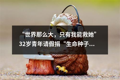 “世界那么大，只有我能救她” 32岁青年请假捐“生命种子”