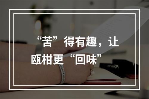 “苦”得有趣，让瓯柑更“回味”