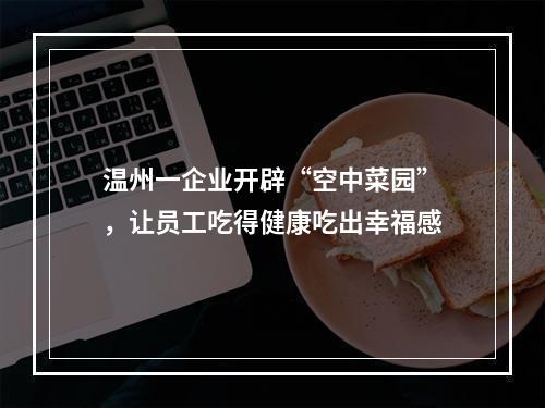 温州一企业开辟“空中菜园”，让员工吃得健康吃出幸福感