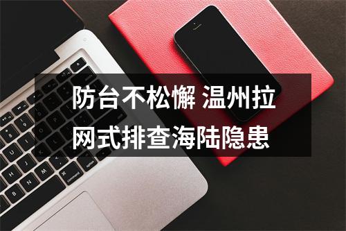 防台不松懈 温州拉网式排查海陆隐患