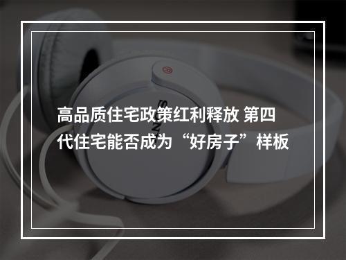 高品质住宅政策红利释放 第四代住宅能否成为“好房子”样板