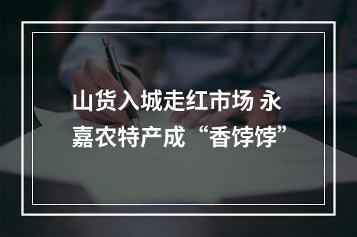 山货入城走红市场 永嘉农特产成“香饽饽”
