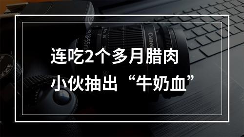 连吃2个多月腊肉 小伙抽出“牛奶血”