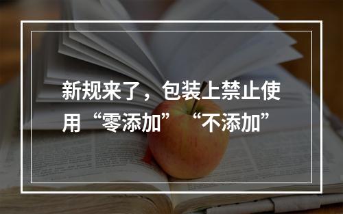 新规来了，包装上禁止使用“零添加”“不添加”