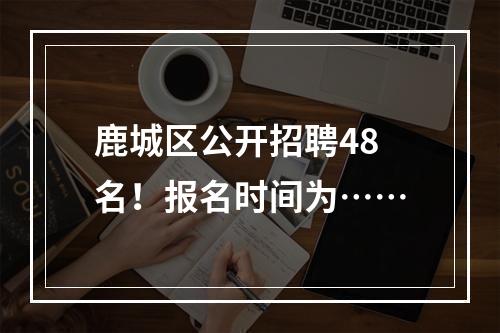 鹿城区公开招聘48名！报名时间为……