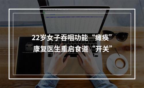 22岁女子吞咽功能“瘫痪” 康复医生重启食道“开关”