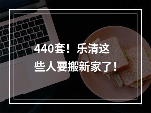 440套！乐清这些人要搬新家了！