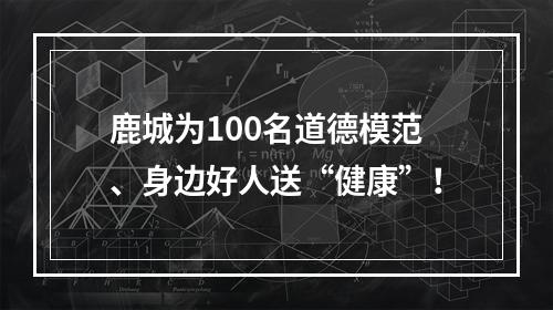 鹿城为100名道德模范、身边好人送“健康”！